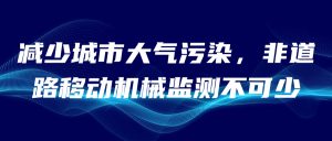 減少城市大氣污染，非道路移動(dòng)機(jī)械監(jiān)測(cè)不可少