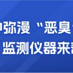 空氣中彌漫“惡臭”？別慌，監(jiān)測儀器來幫你
