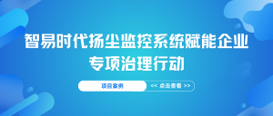 【項目案例】智易時代揚(yáng)塵監(jiān)控系統(tǒng)賦能企業(yè)專項治理行動